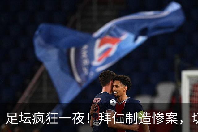 足坛疯狂一夜！拜仁制造惨案，切尔西爆冷溃败，摩纳哥绝杀登顶